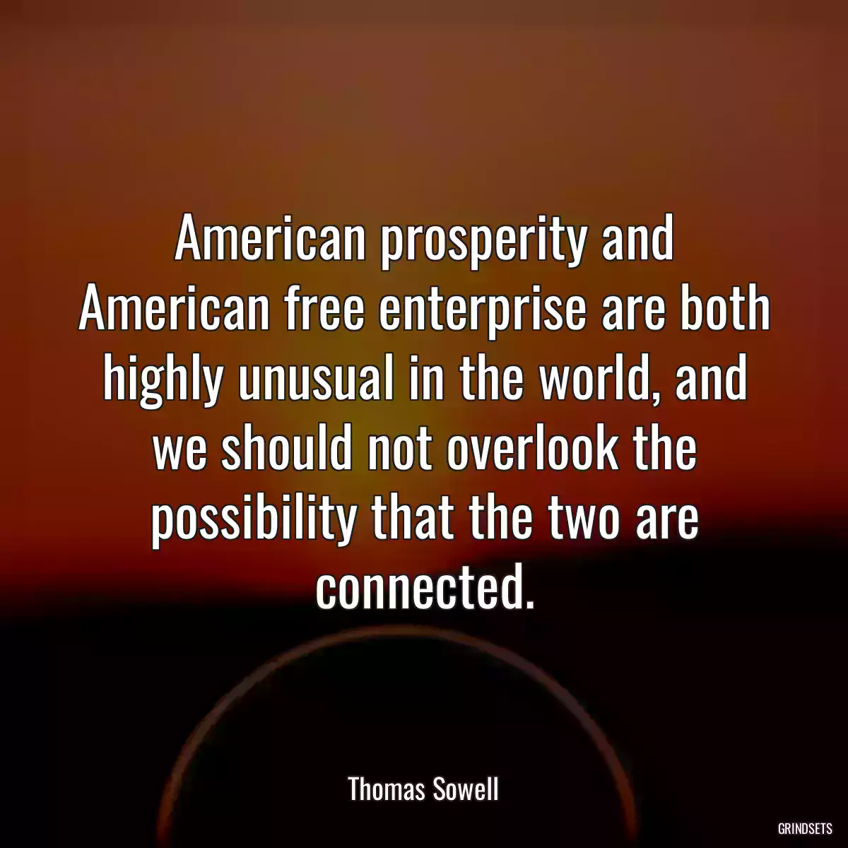 American prosperity and American free enterprise are both highly unusual in the world, and we should not overlook the possibility that the two are connected.