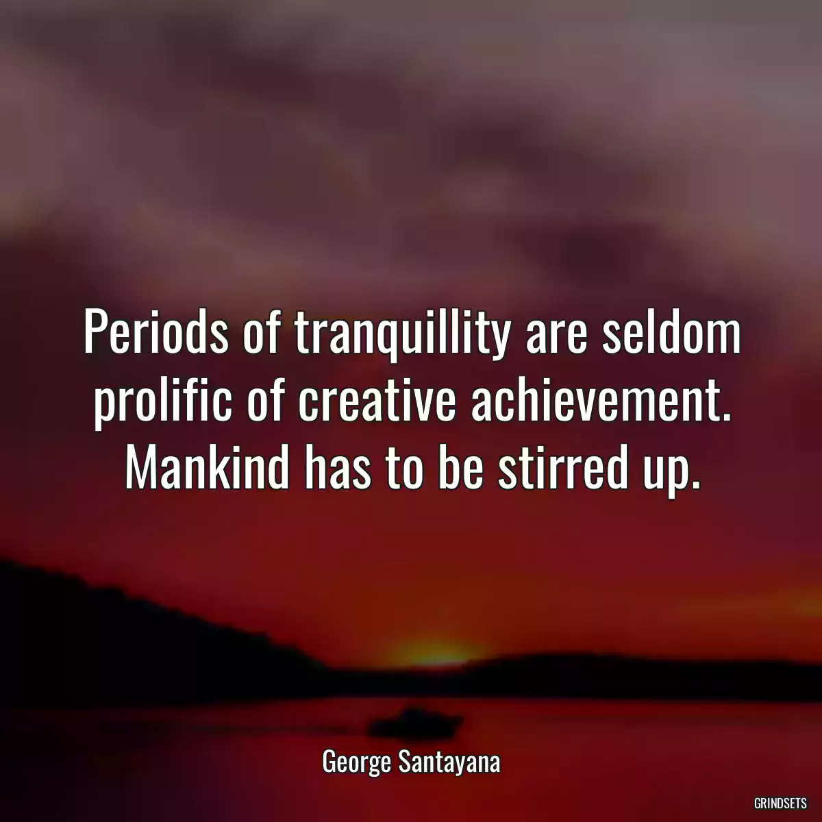 Periods of tranquillity are seldom prolific of creative achievement. Mankind has to be stirred up.