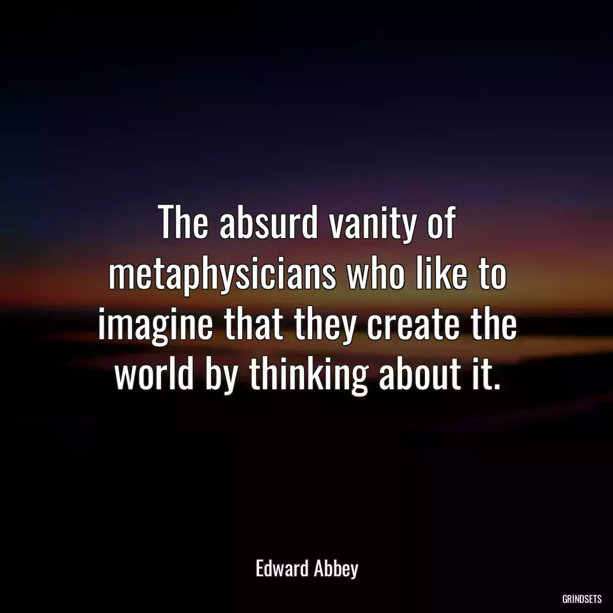 The absurd vanity of metaphysicians who like to imagine that they create the world by thinking about it.