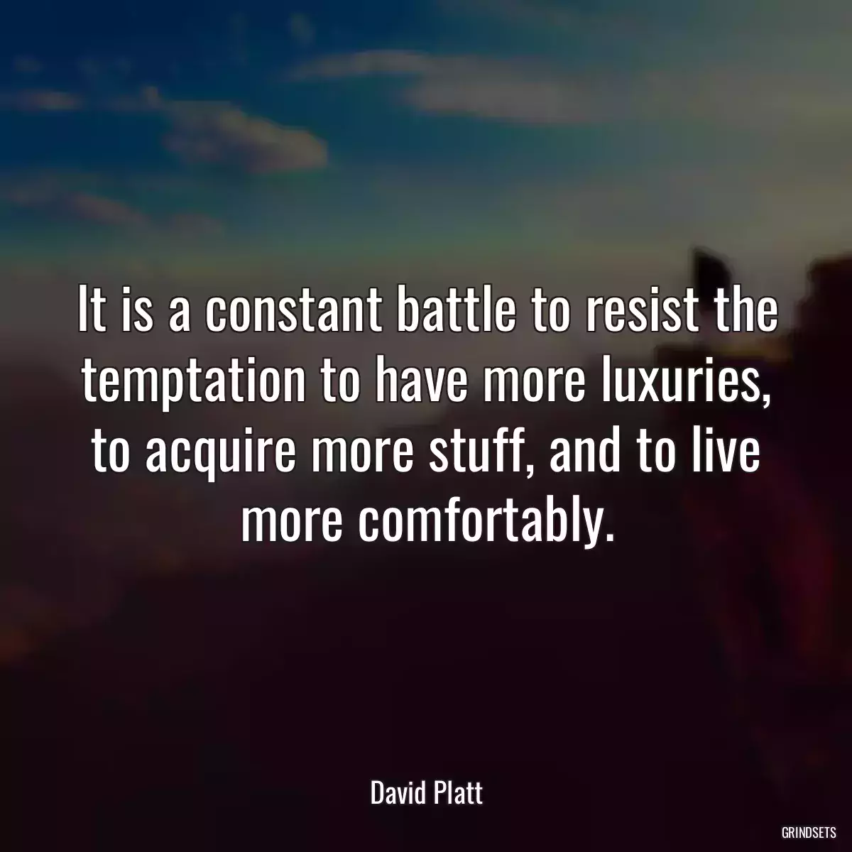 It is a constant battle to resist the temptation to have more luxuries, to acquire more stuff, and to live more comfortably.