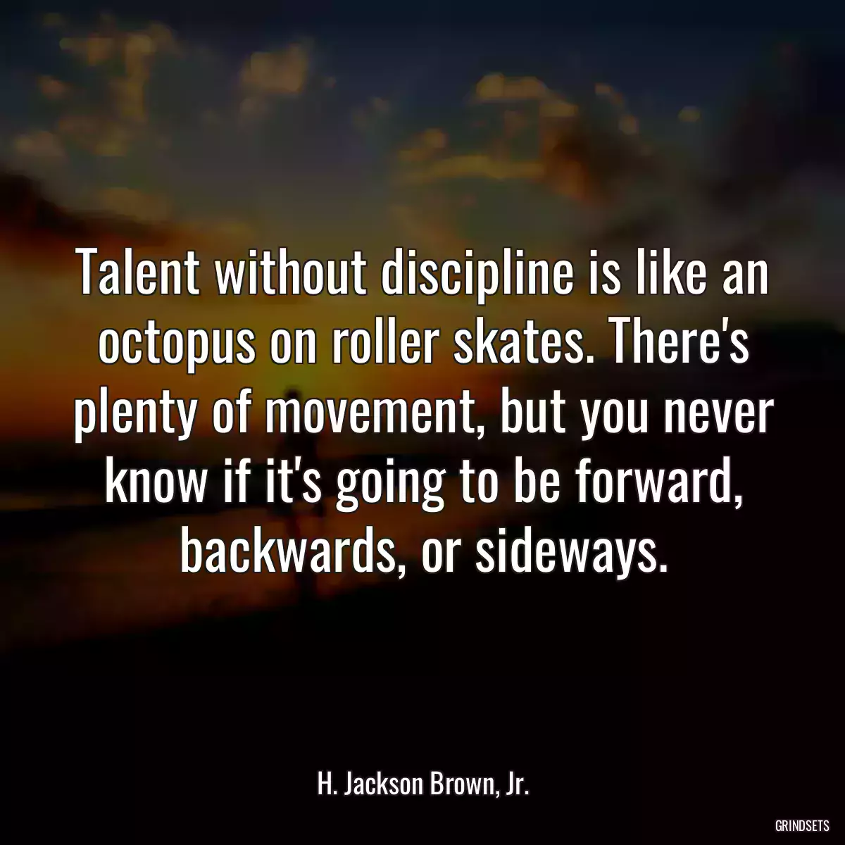 Talent without discipline is like an octopus on roller skates. There\'s plenty of movement, but you never know if it\'s going to be forward, backwards, or sideways.