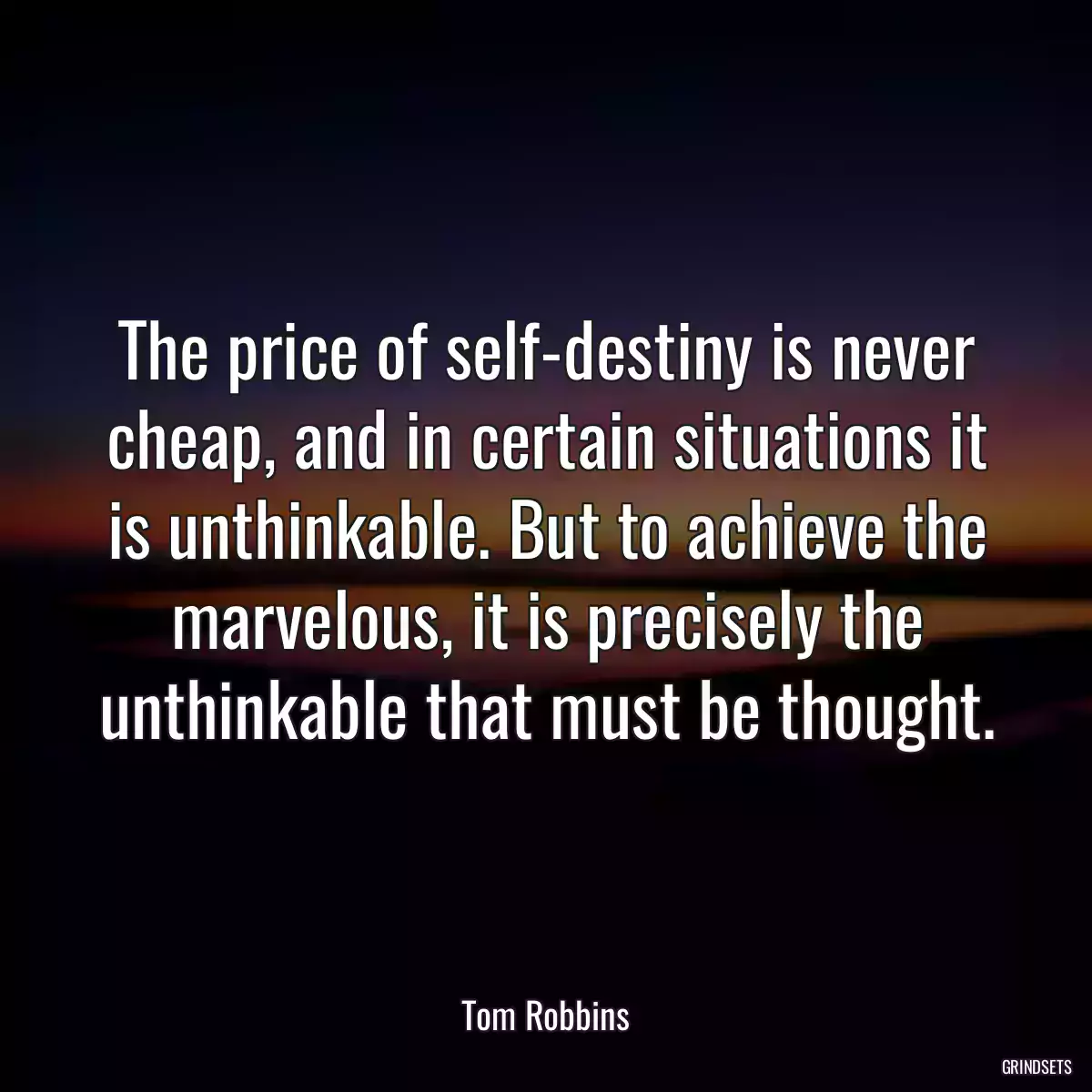 The price of self-destiny is never cheap, and in certain situations it is unthinkable. But to achieve the marvelous, it is precisely the unthinkable that must be thought.