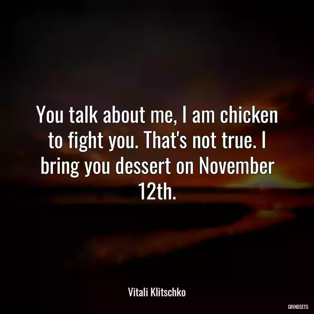 You talk about me, I am chicken to fight you. That\'s not true. I bring you dessert on November 12th.