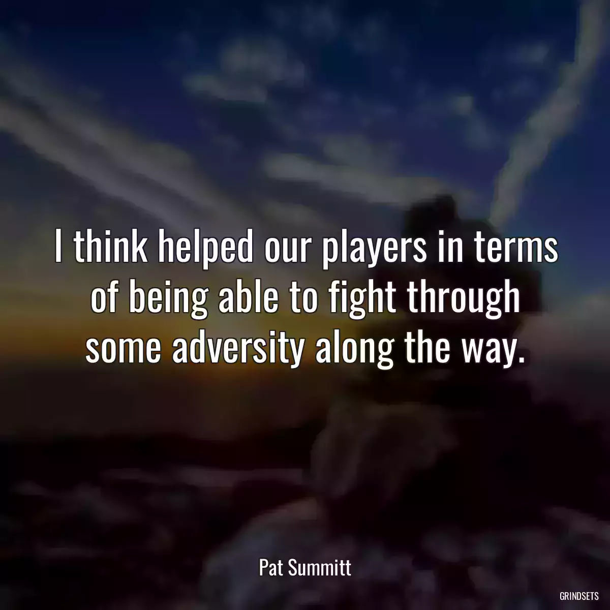 I think helped our players in terms of being able to fight through some adversity along the way.