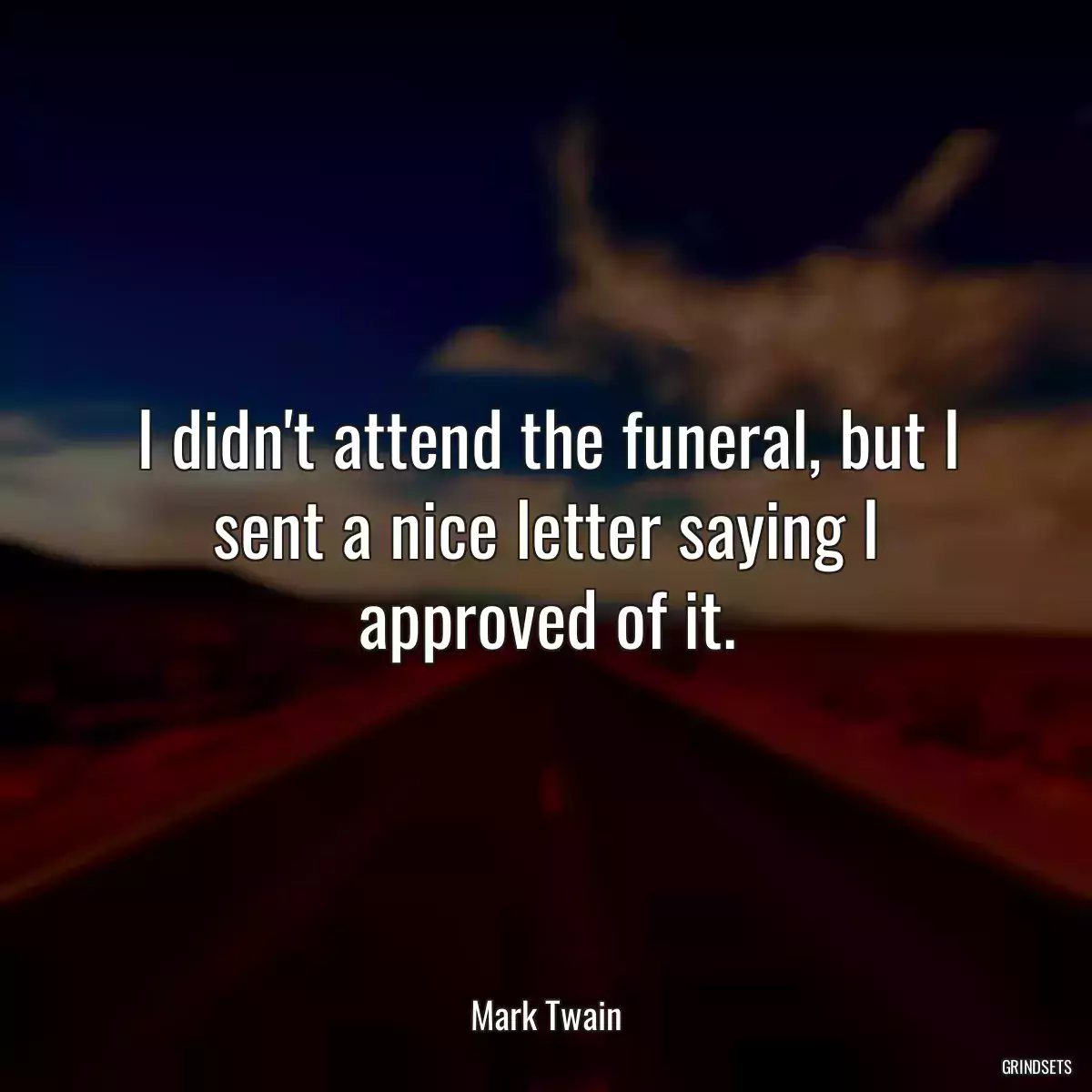 I didn\'t attend the funeral, but I sent a nice letter saying I approved of it.