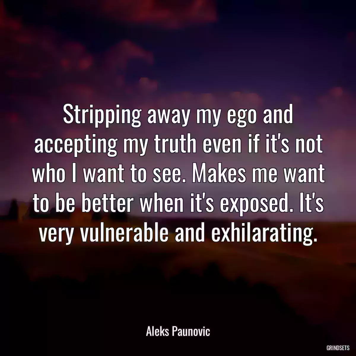 Stripping away my ego and accepting my truth even if it\'s not who I want to see. Makes me want to be better when it\'s exposed. It\'s very vulnerable and exhilarating.