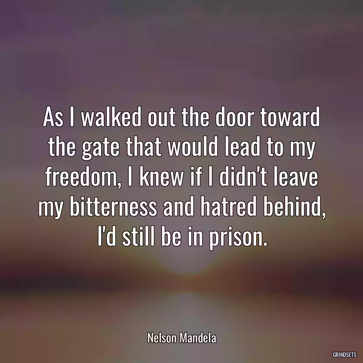 As I walked out the door toward the gate that would lead to my freedom, I knew if I didn\'t leave my bitterness and hatred behind, I\'d still be in prison.