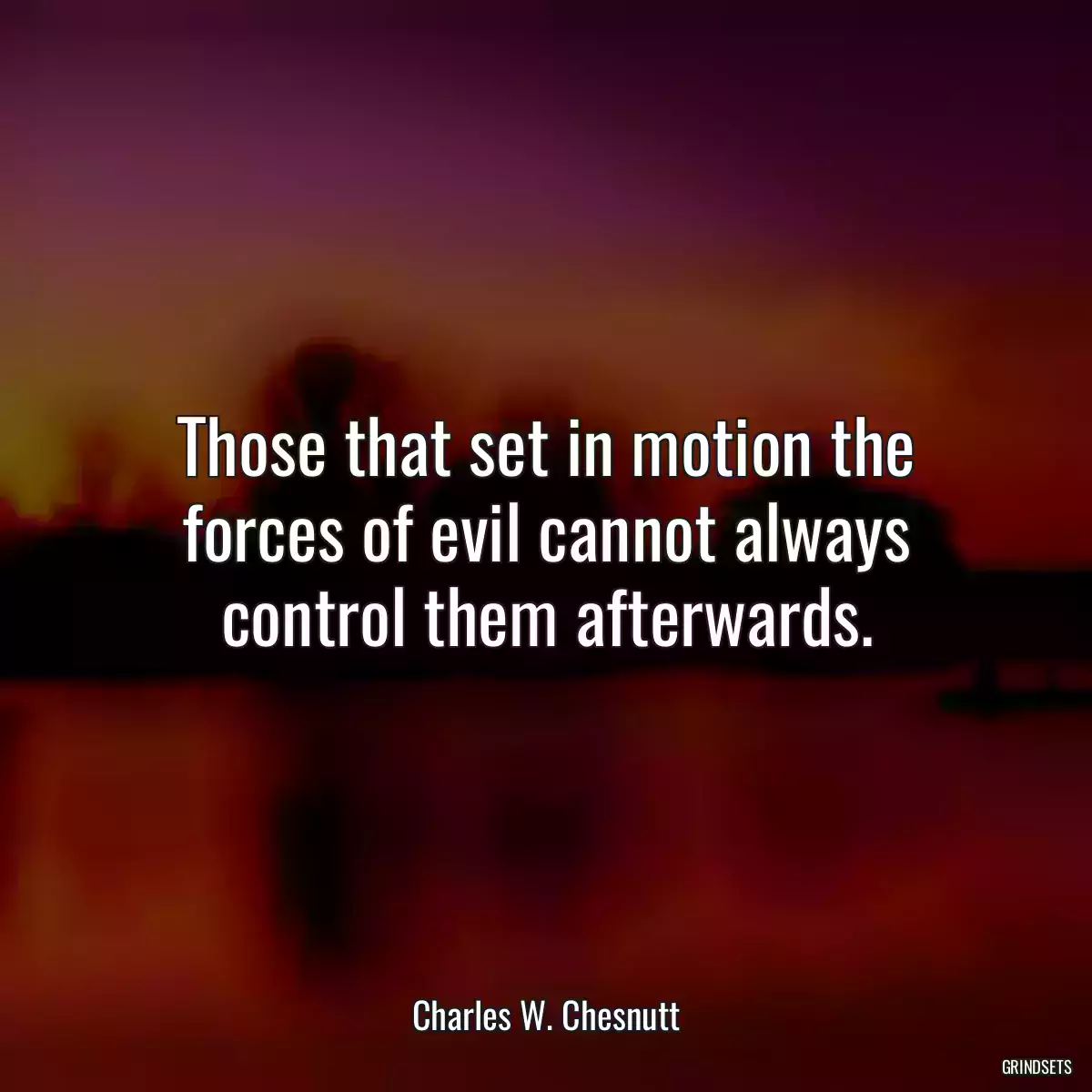 Those that set in motion the forces of evil cannot always control them afterwards.