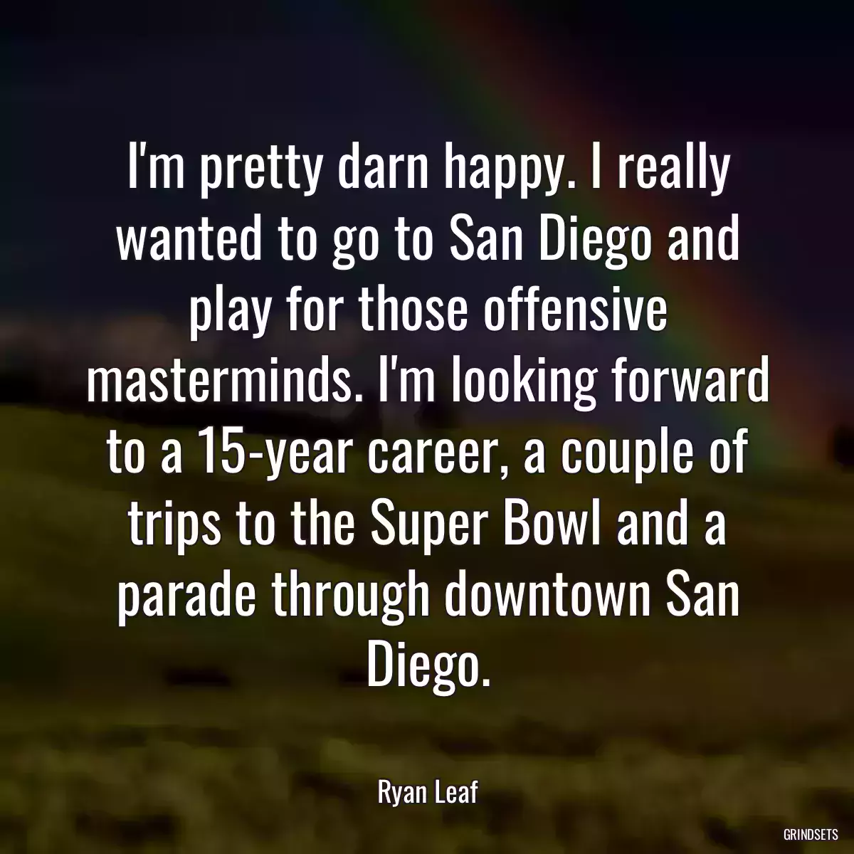 I\'m pretty darn happy. I really wanted to go to San Diego and play for those offensive masterminds. I\'m looking forward to a 15-year career, a couple of trips to the Super Bowl and a parade through downtown San Diego.