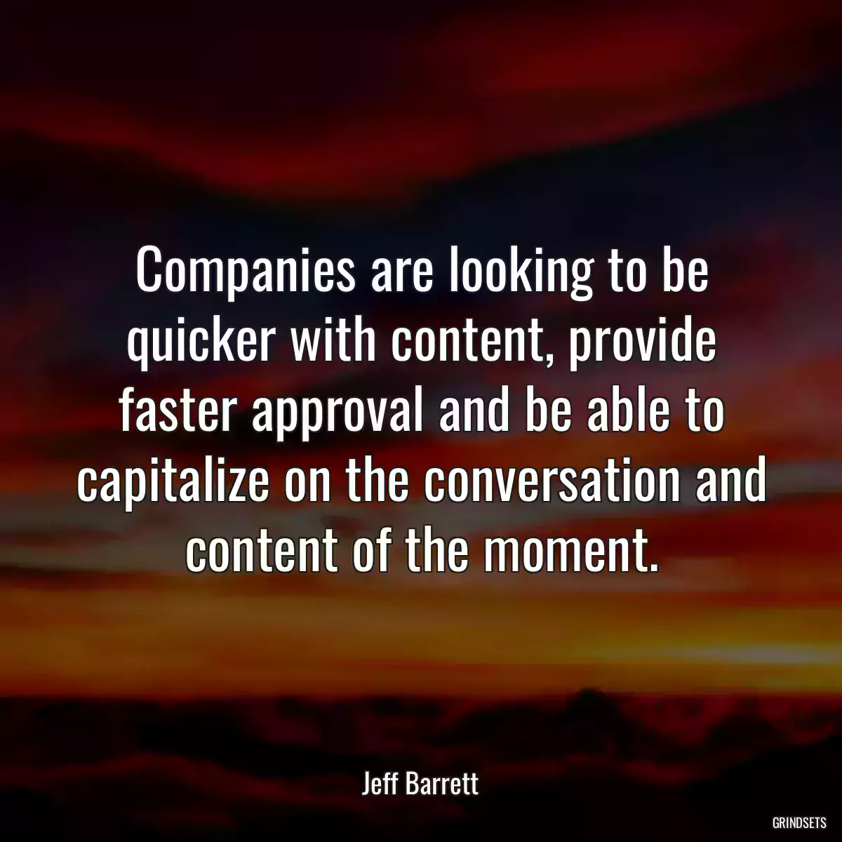 Companies are looking to be quicker with content, provide faster approval and be able to capitalize on the conversation and content of the moment.