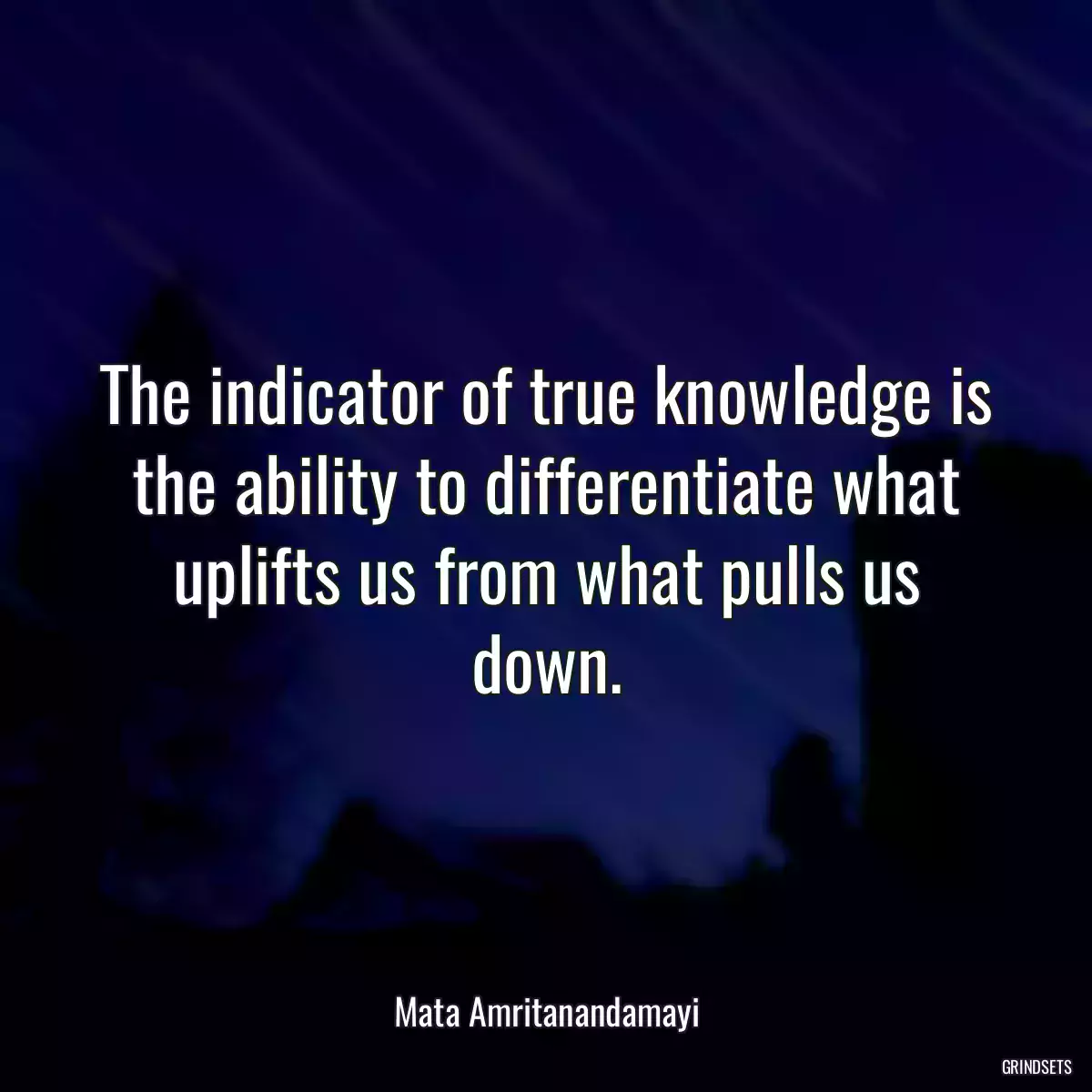 The indicator of true knowledge is the ability to differentiate what uplifts us from what pulls us down.