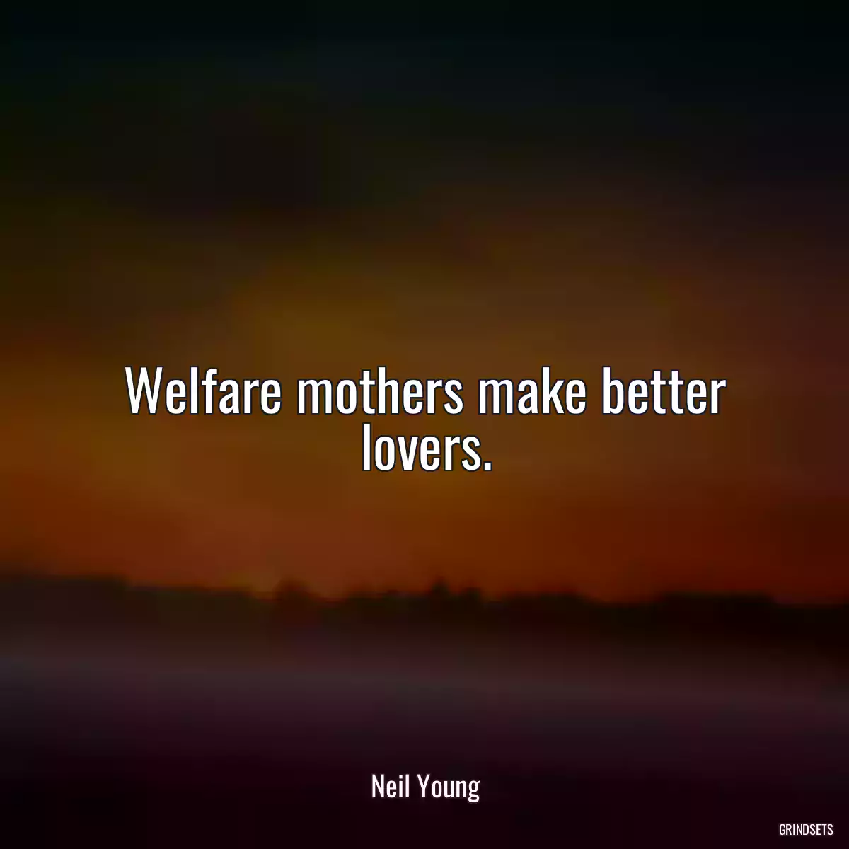 Welfare mothers make better lovers.