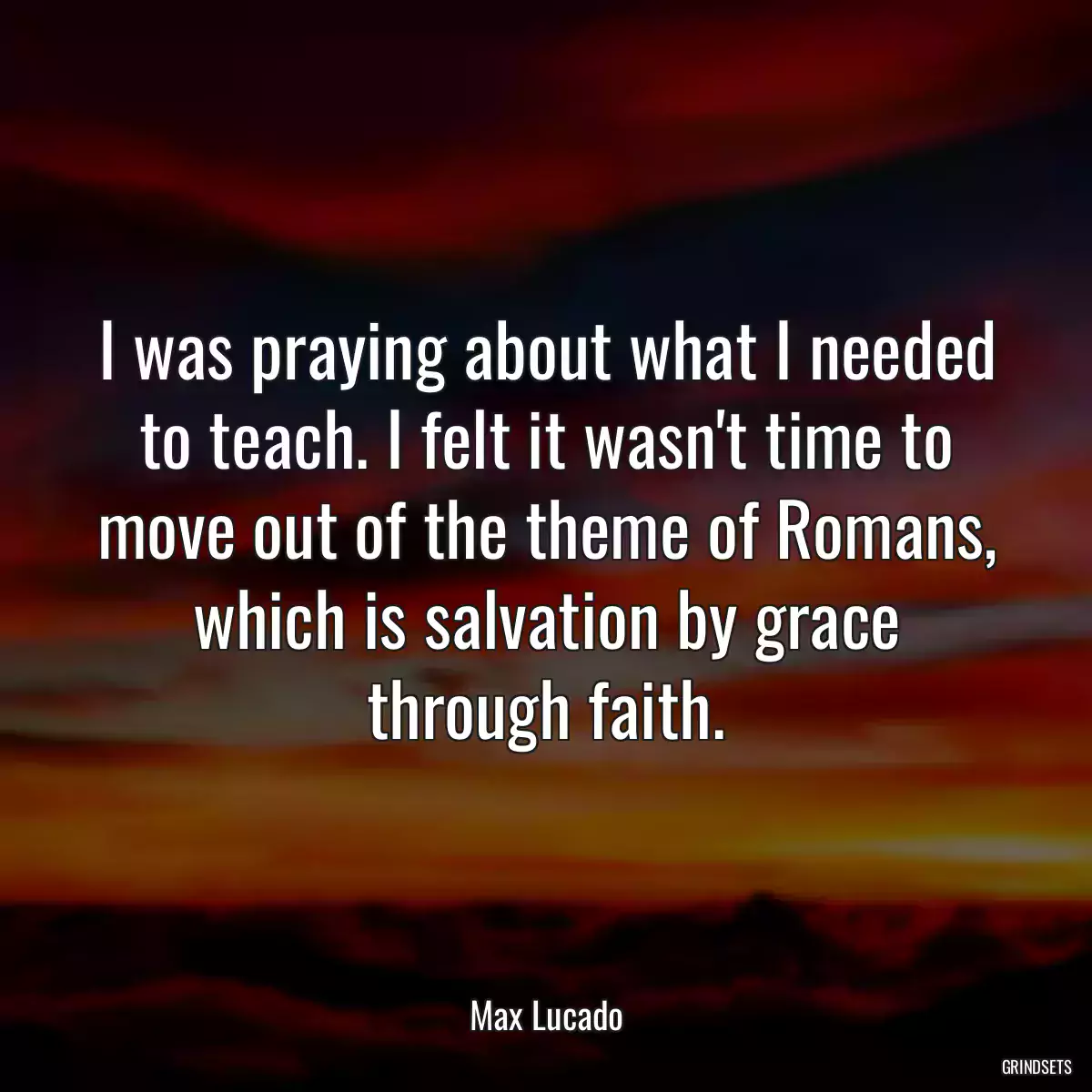 I was praying about what I needed to teach. I felt it wasn\'t time to move out of the theme of Romans, which is salvation by grace through faith.