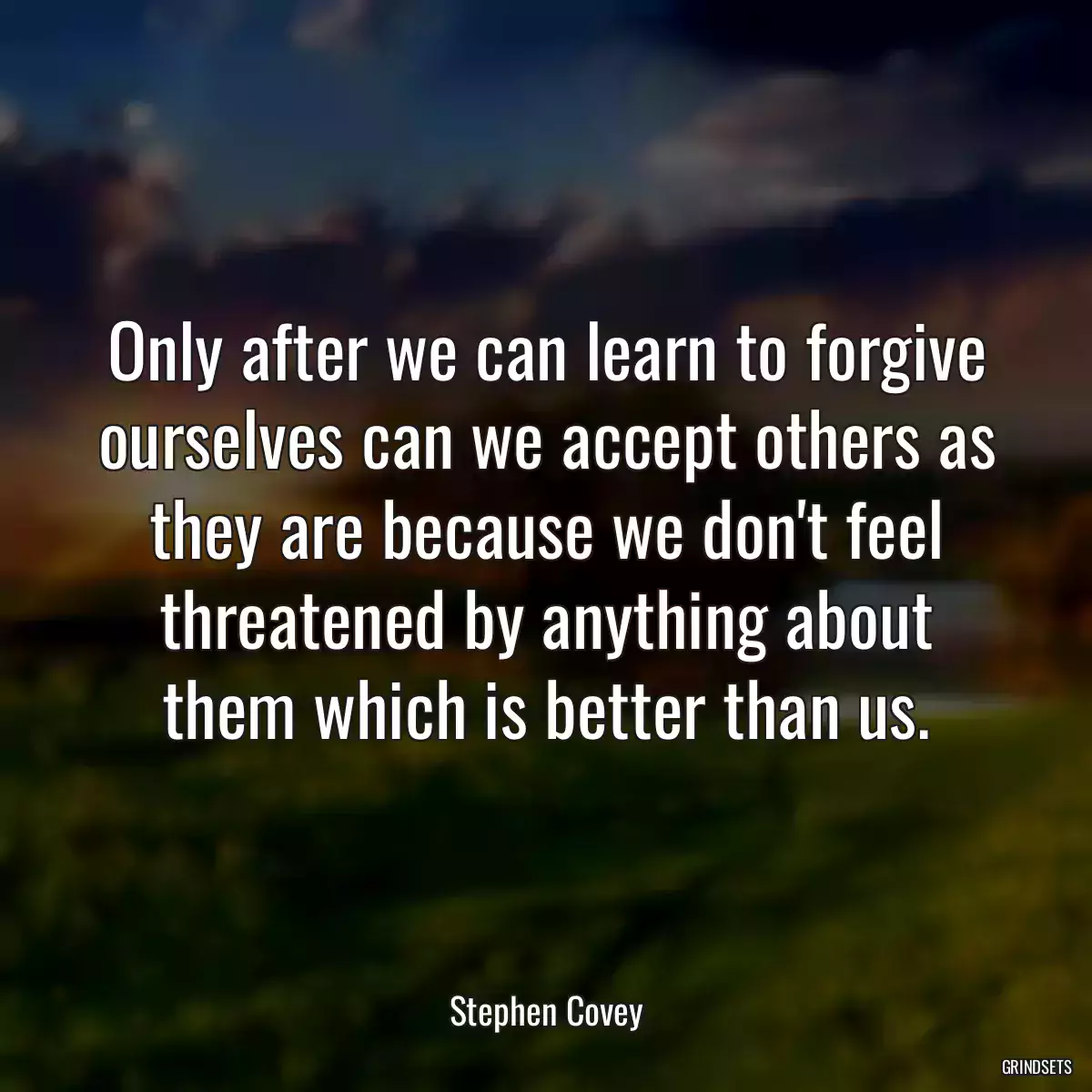 Only after we can learn to forgive ourselves can we accept others as they are because we don\'t feel threatened by anything about them which is better than us.