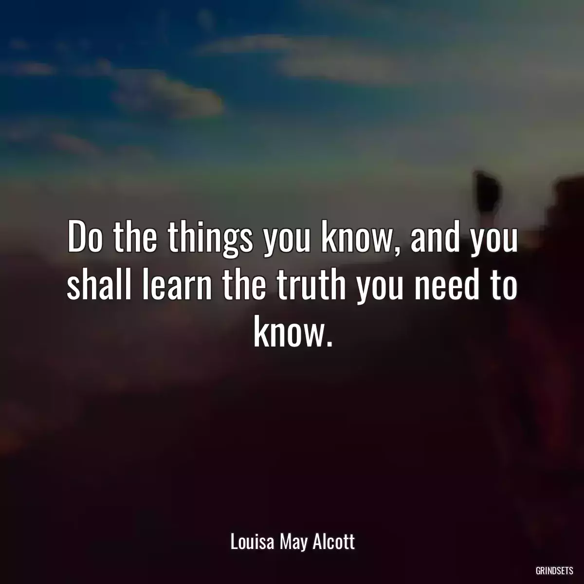 Do the things you know, and you shall learn the truth you need to know.