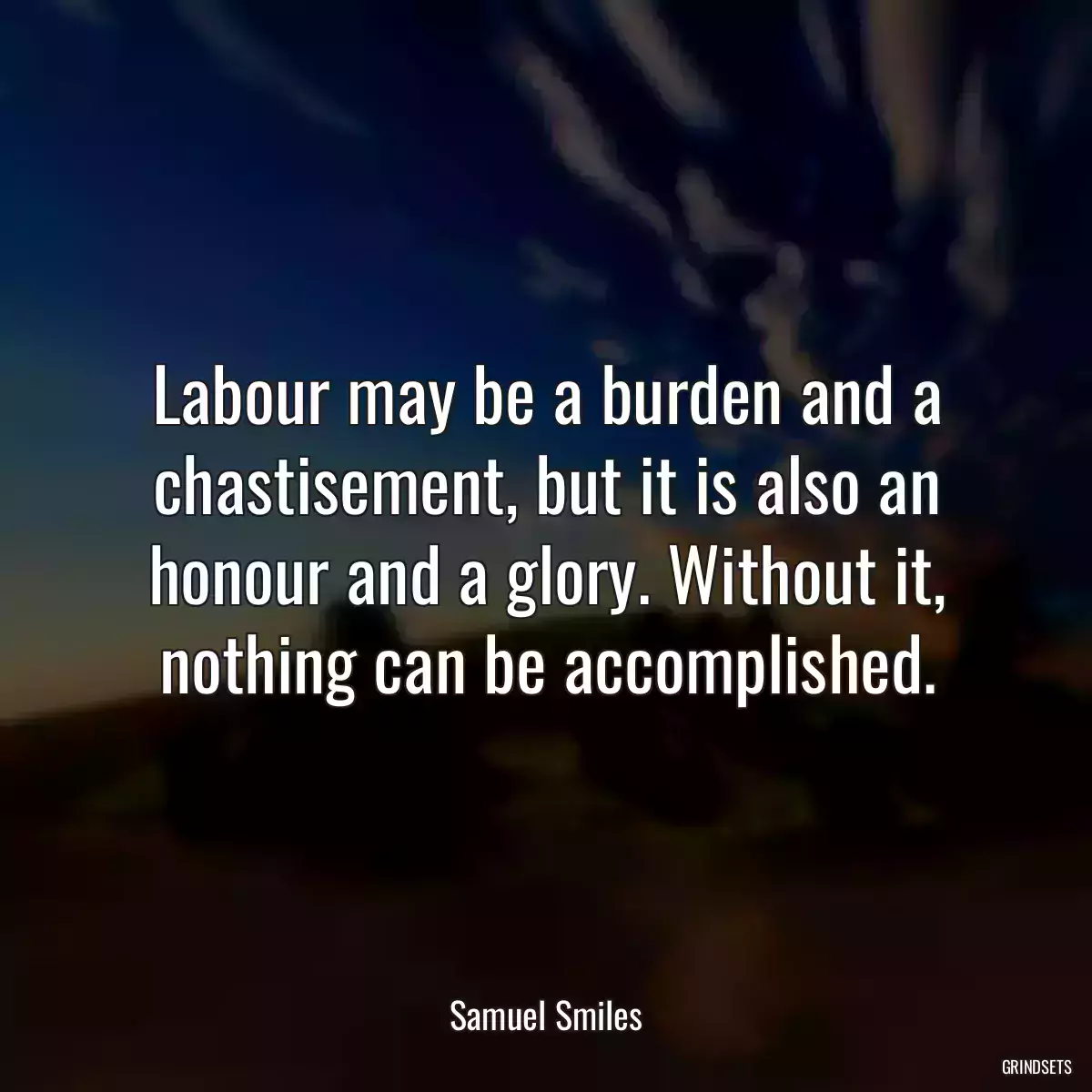 Labour may be a burden and a chastisement, but it is also an honour and a glory. Without it, nothing can be accomplished.