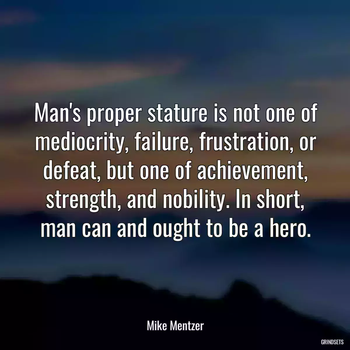 Man\'s proper stature is not one of mediocrity, failure, frustration, or defeat, but one of achievement, strength, and nobility. In short, man can and ought to be a hero.