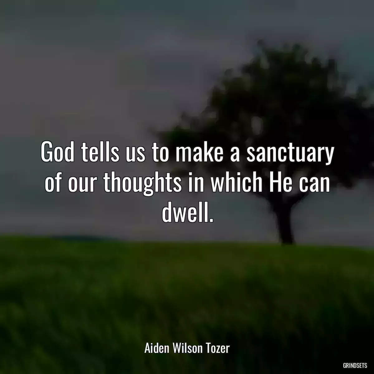 God tells us to make a sanctuary of our thoughts in which He can dwell.