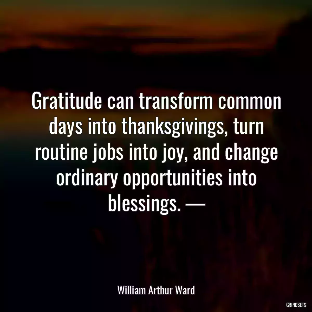 Gratitude can transform common days into thanksgivings, turn routine jobs into joy, and change ordinary opportunities into blessings. —