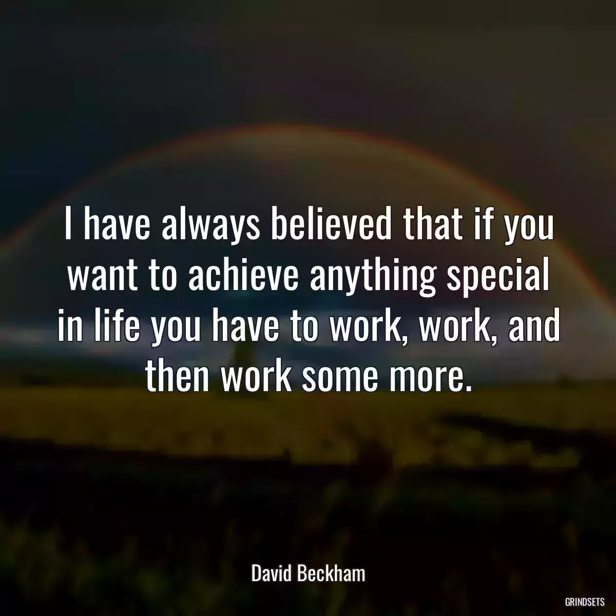 I have always believed that if you want to achieve anything special in life you have to work, work, and then work some more.