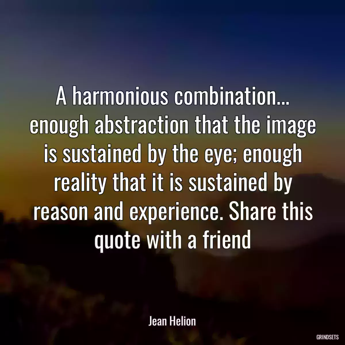 A harmonious combination... enough abstraction that the image is sustained by the eye; enough reality that it is sustained by reason and experience. Share this quote with a friend