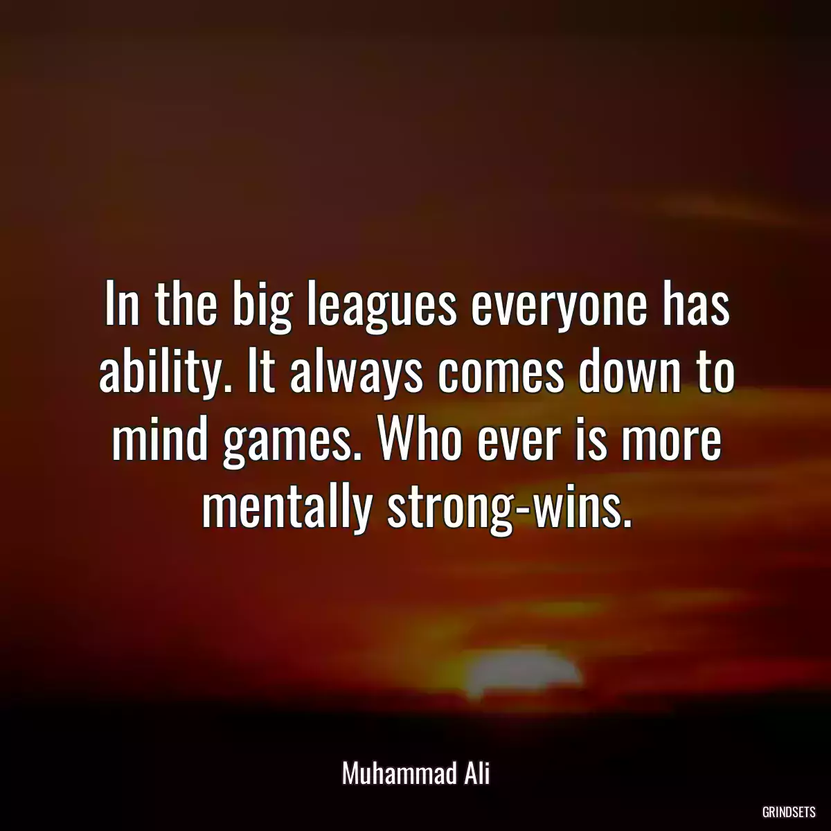 In the big leagues everyone has ability. It always comes down to mind games. Who ever is more mentally strong-wins.