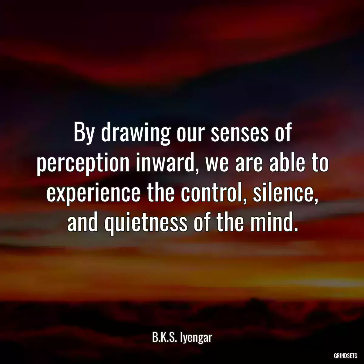 By drawing our senses of perception inward, we are able to experience the control, silence, and quietness of the mind.