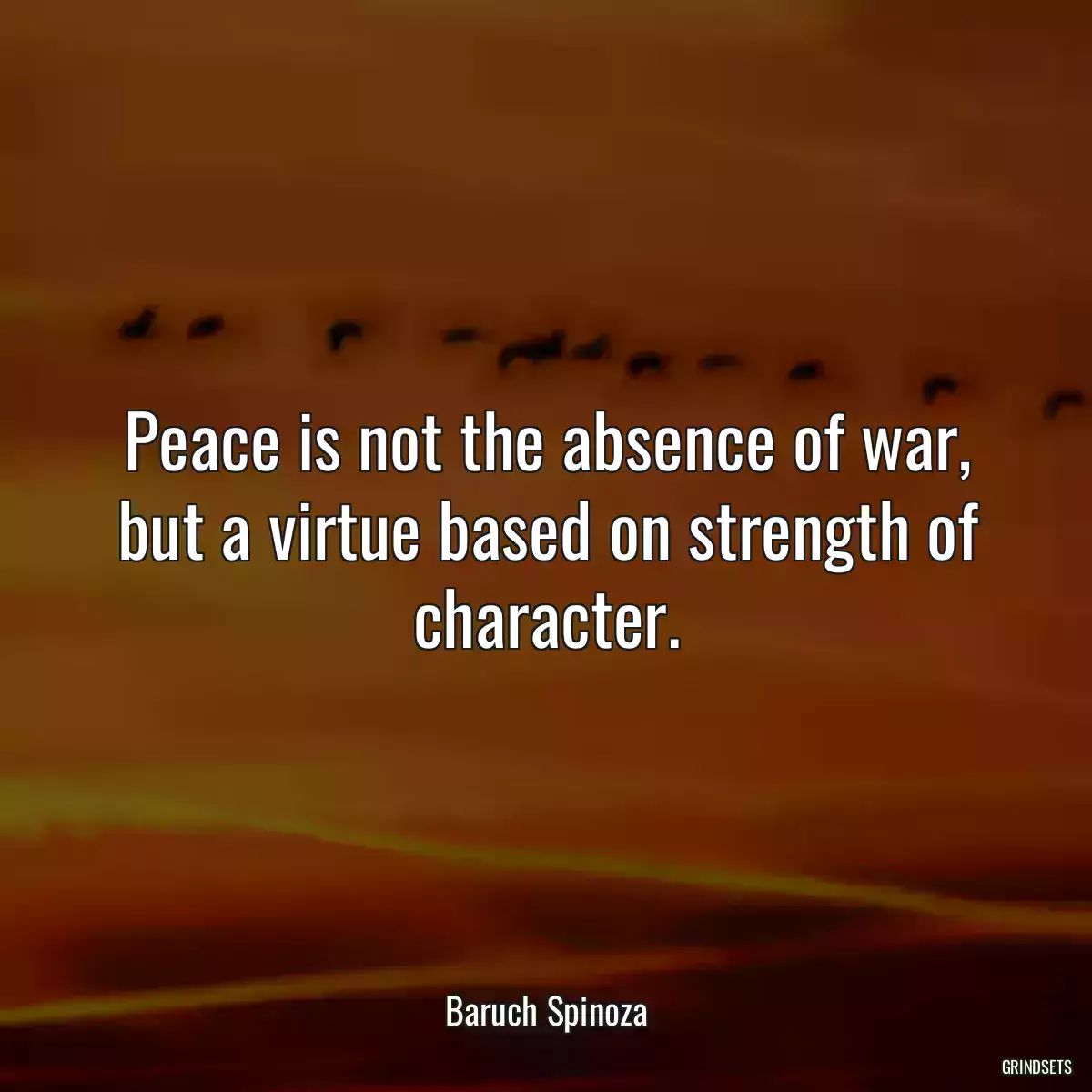 Peace is not the absence of war, but a virtue based on strength of character.