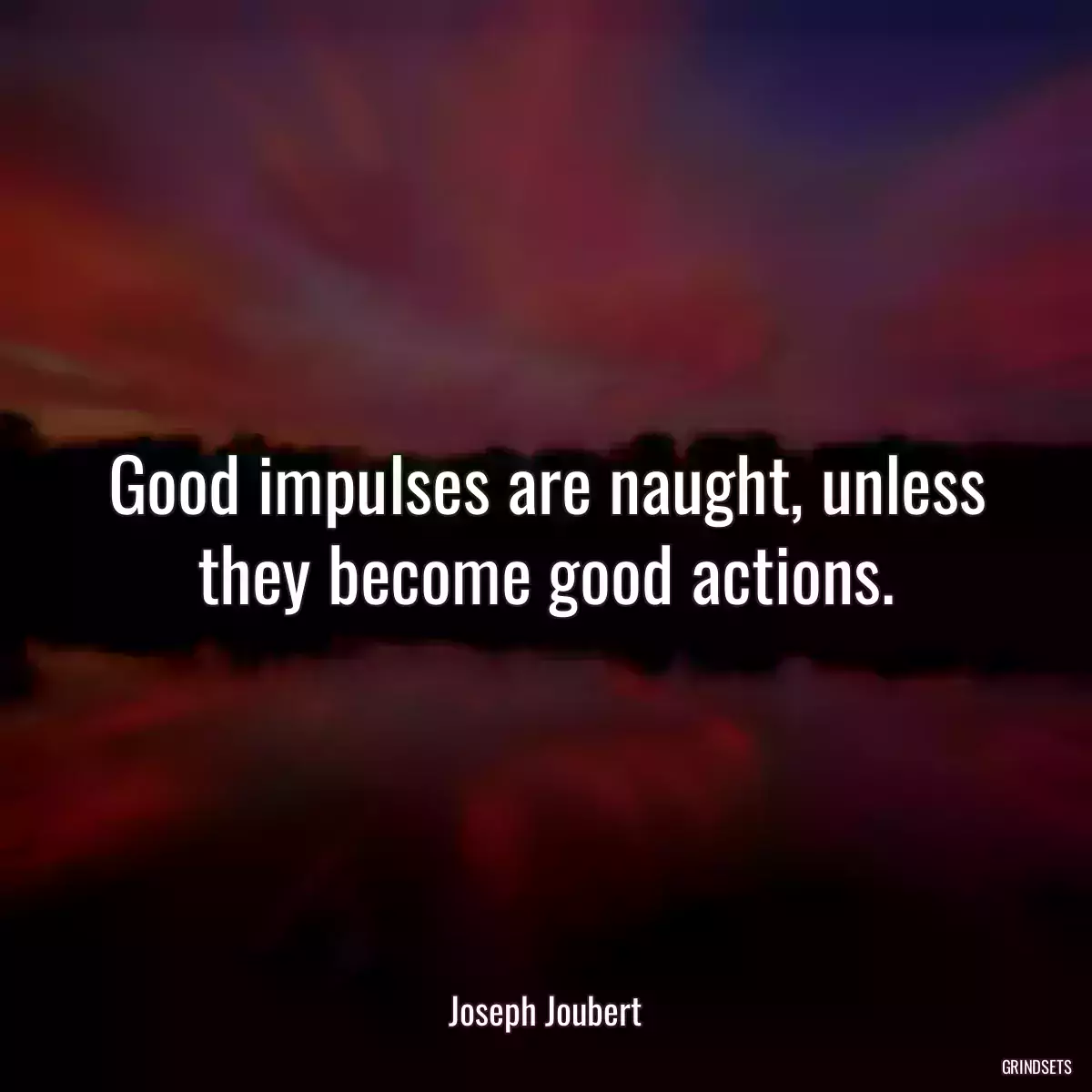 Good impulses are naught, unless they become good actions.