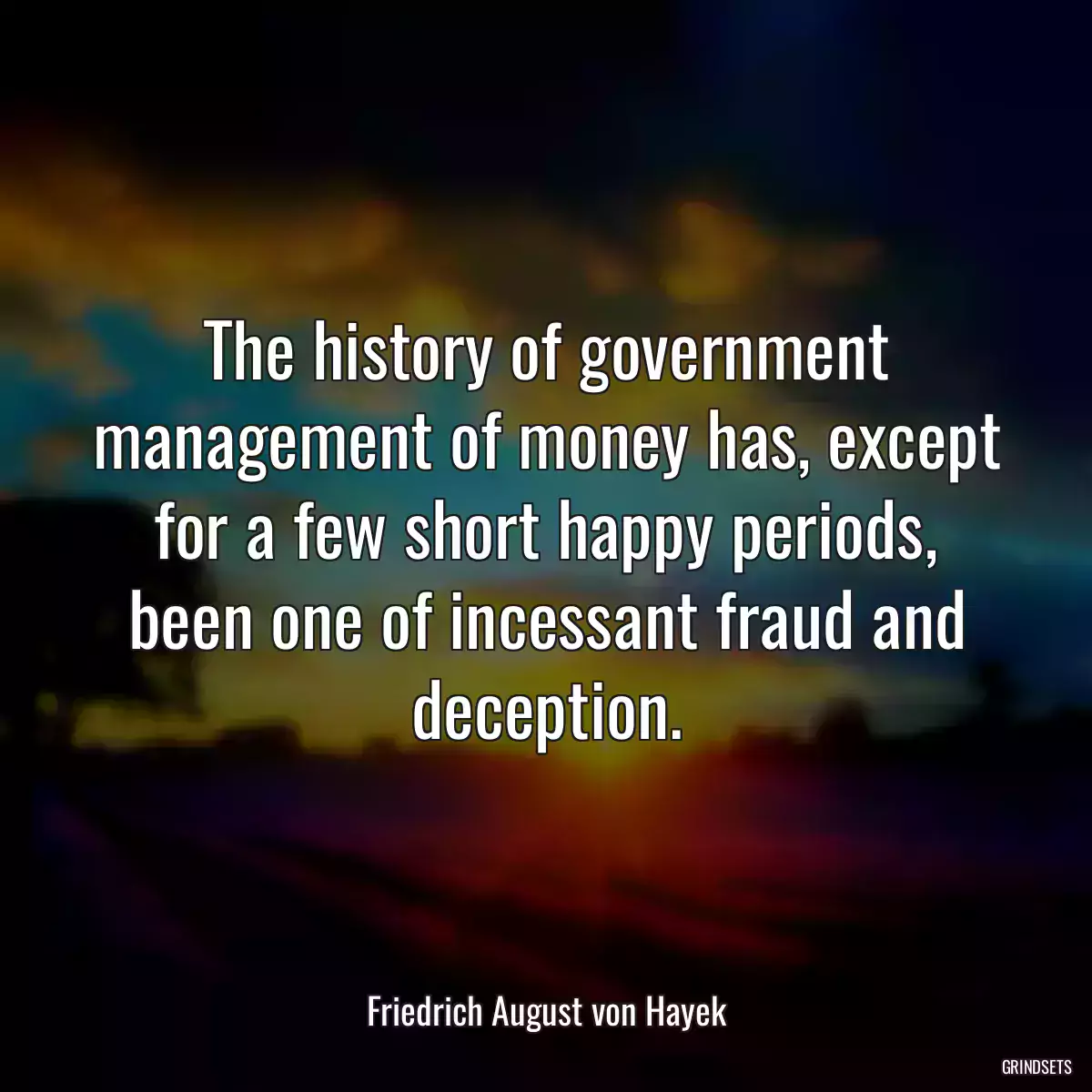 The history of government management of money has, except for a few short happy periods, been one of incessant fraud and deception.