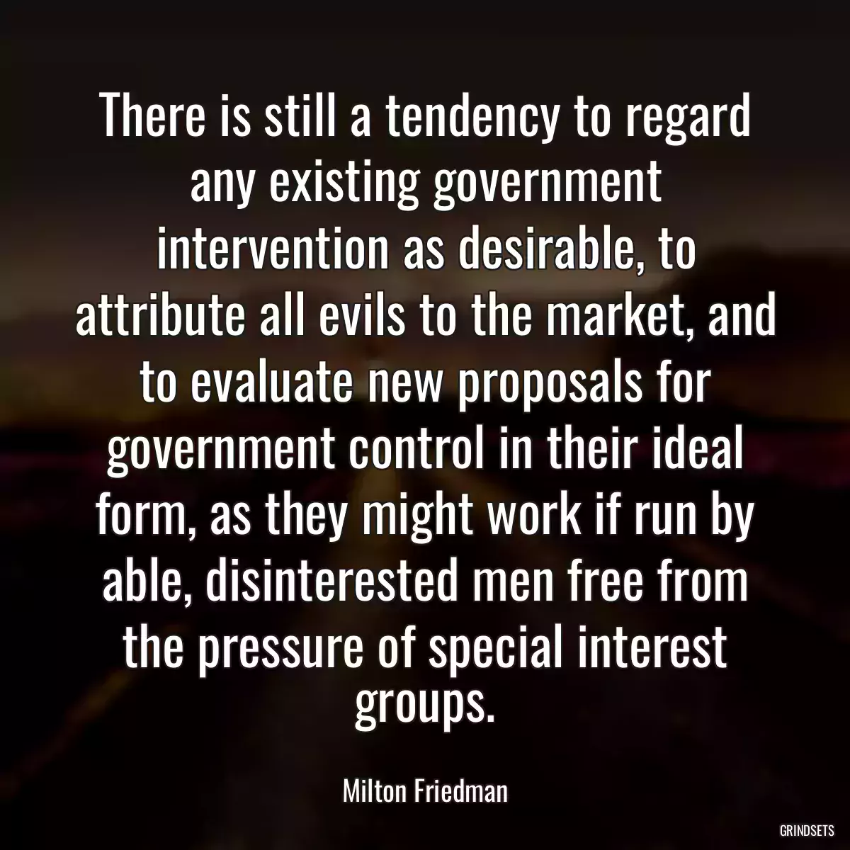 There is still a tendency to regard any existing government intervention as desirable, to attribute all evils to the market, and to evaluate new proposals for government control in their ideal form, as they might work if run by able, disinterested men free from the pressure of special interest groups.