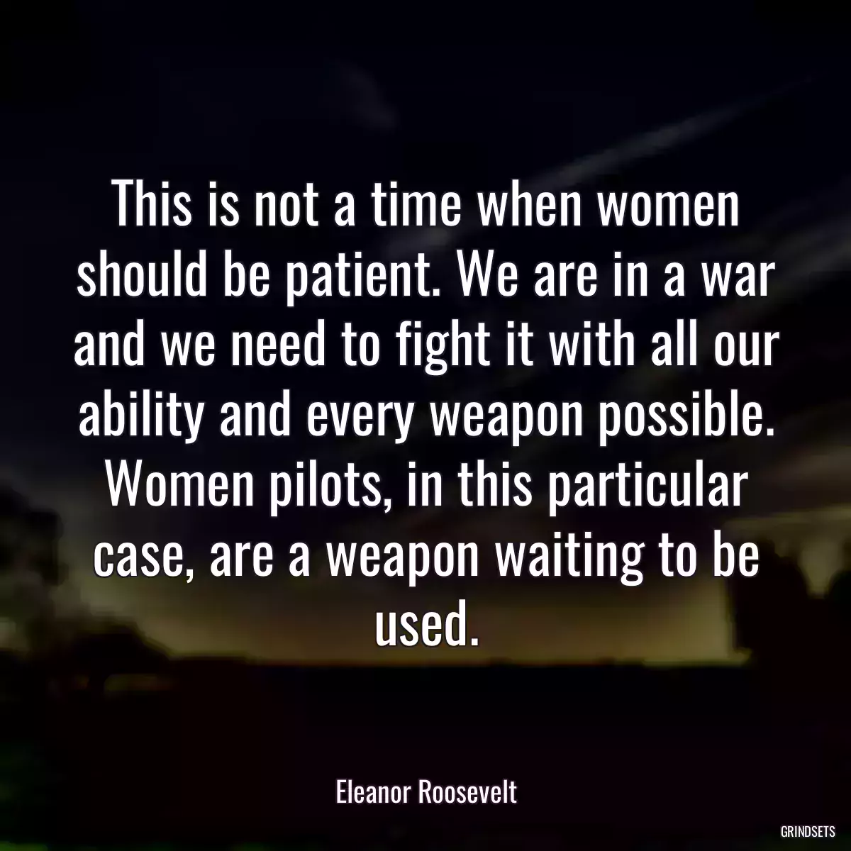 This is not a time when women should be patient. We are in a war and we need to fight it with all our ability and every weapon possible. Women pilots, in this particular case, are a weapon waiting to be used.