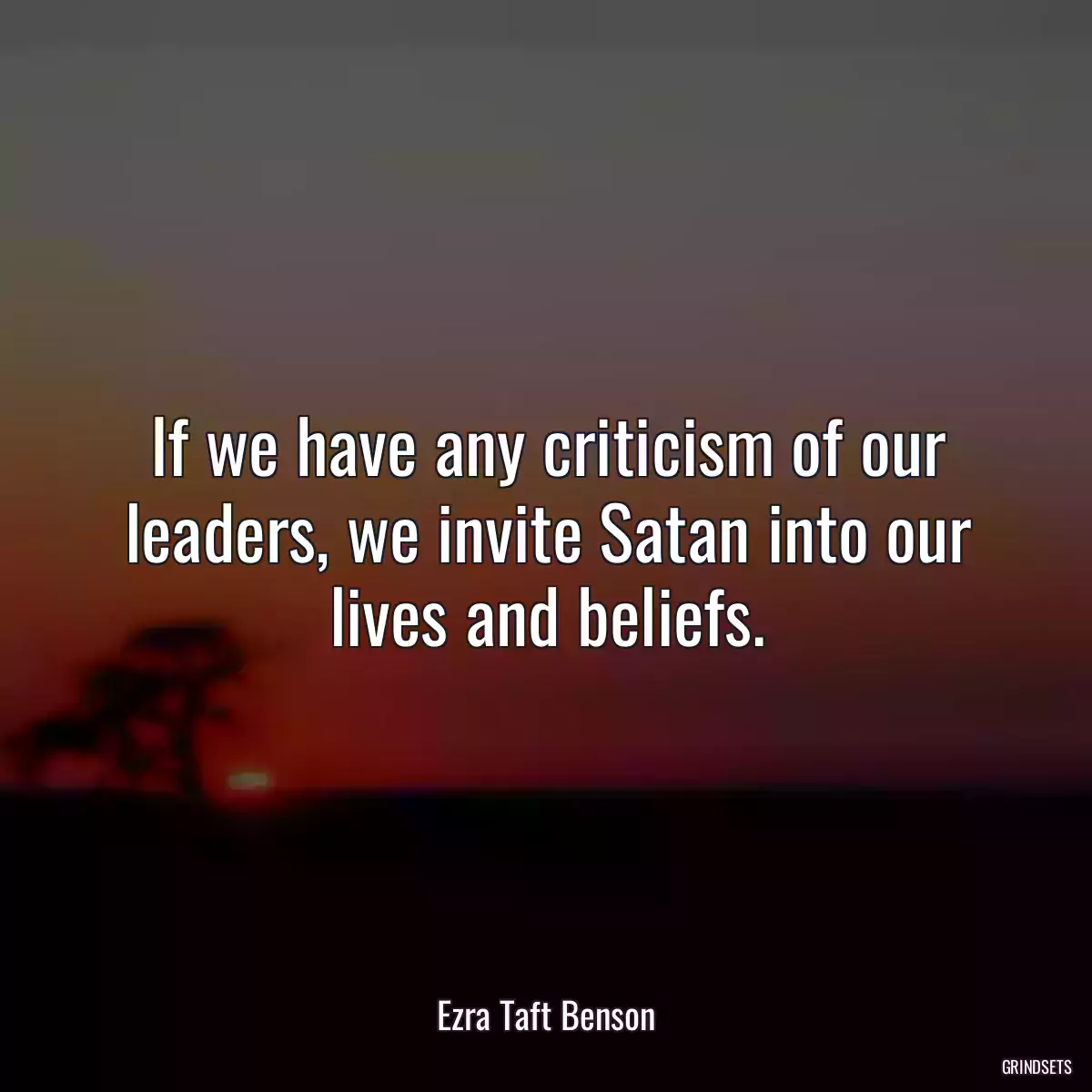 If we have any criticism of our leaders, we invite Satan into our lives and beliefs.