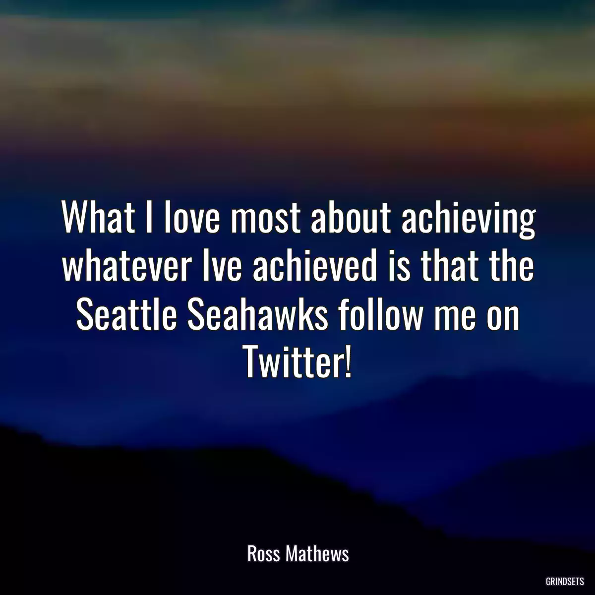 What I love most about achieving whatever Ive achieved is that the Seattle Seahawks follow me on Twitter!