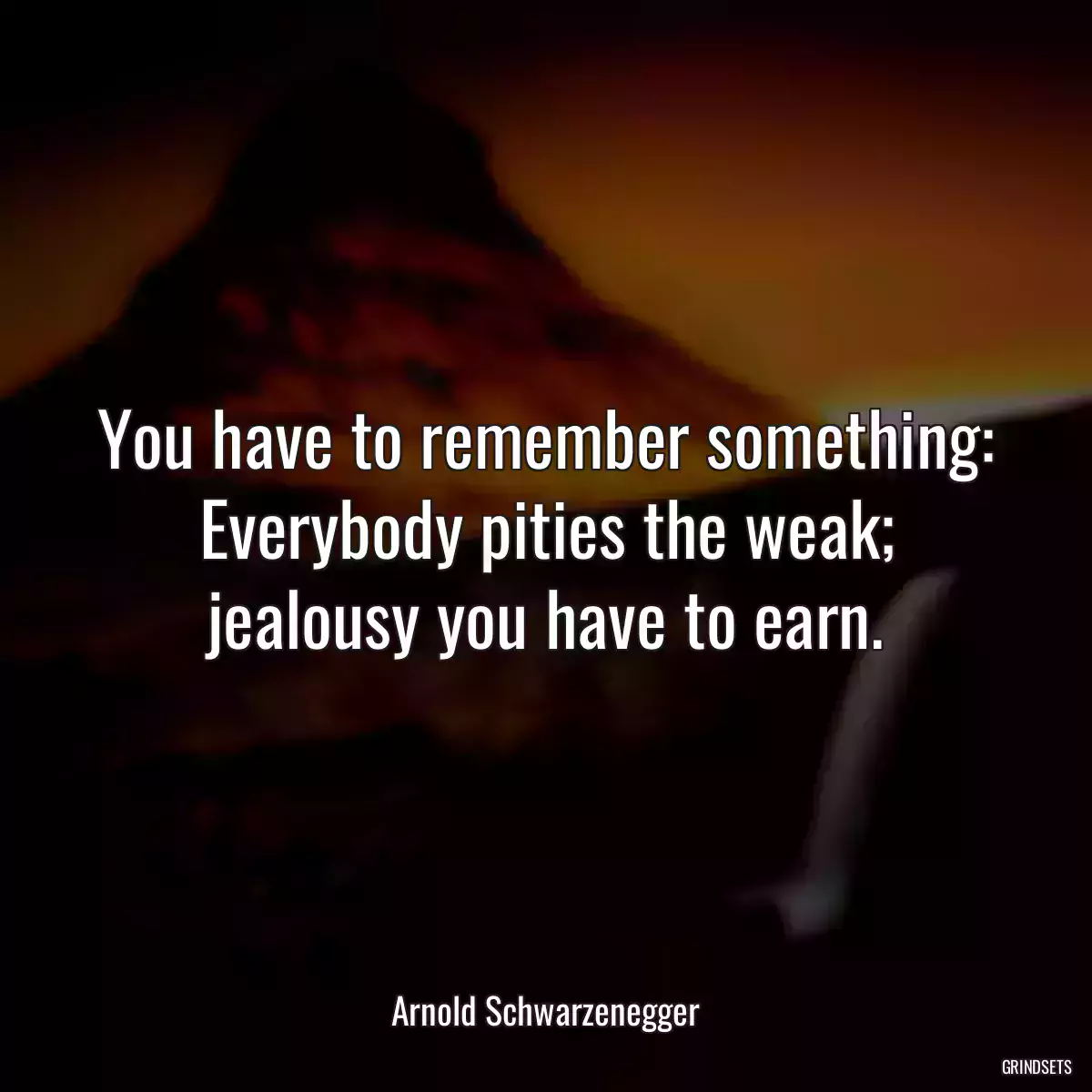 You have to remember something: Everybody pities the weak; jealousy you have to earn.