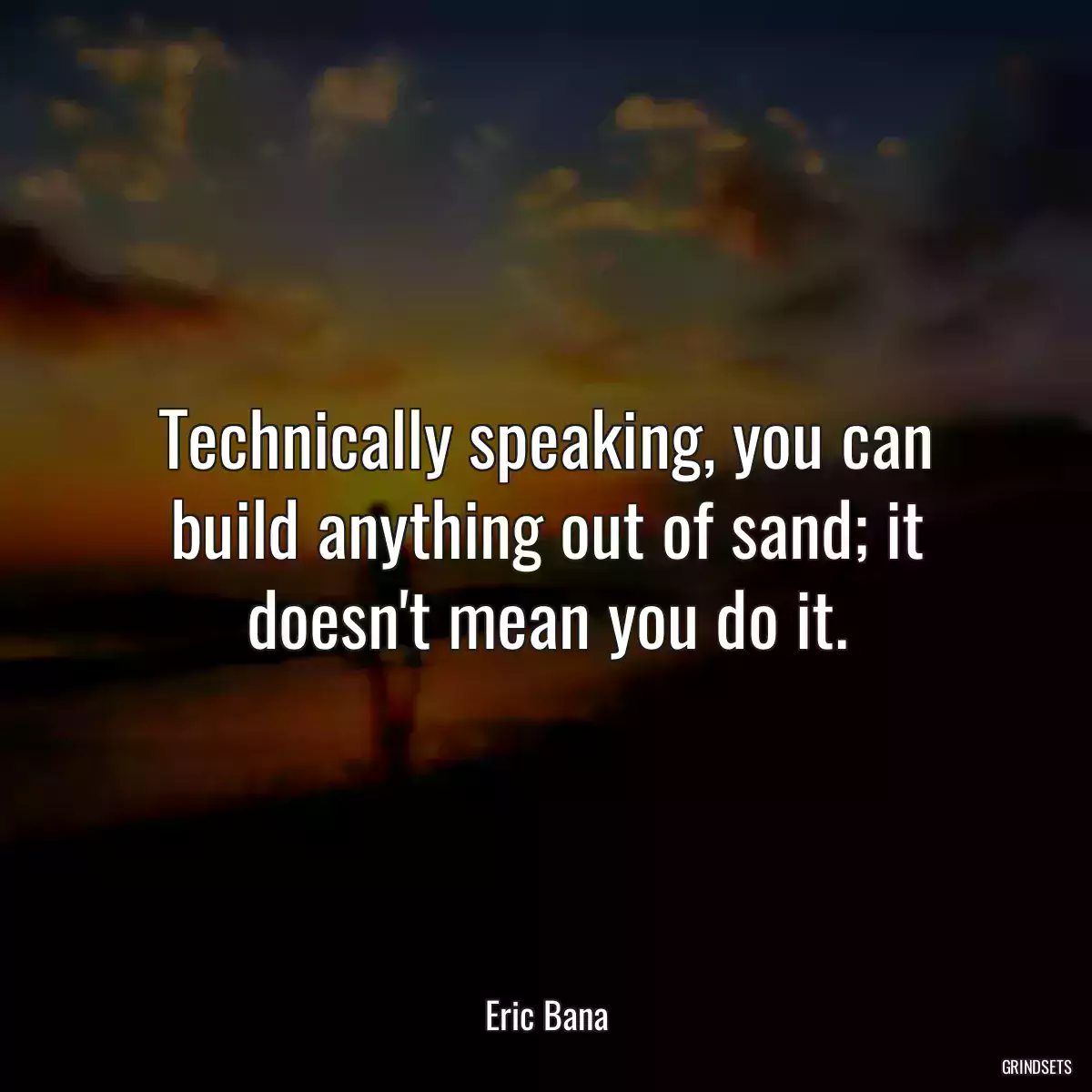 Technically speaking, you can build anything out of sand; it doesn\'t mean you do it.