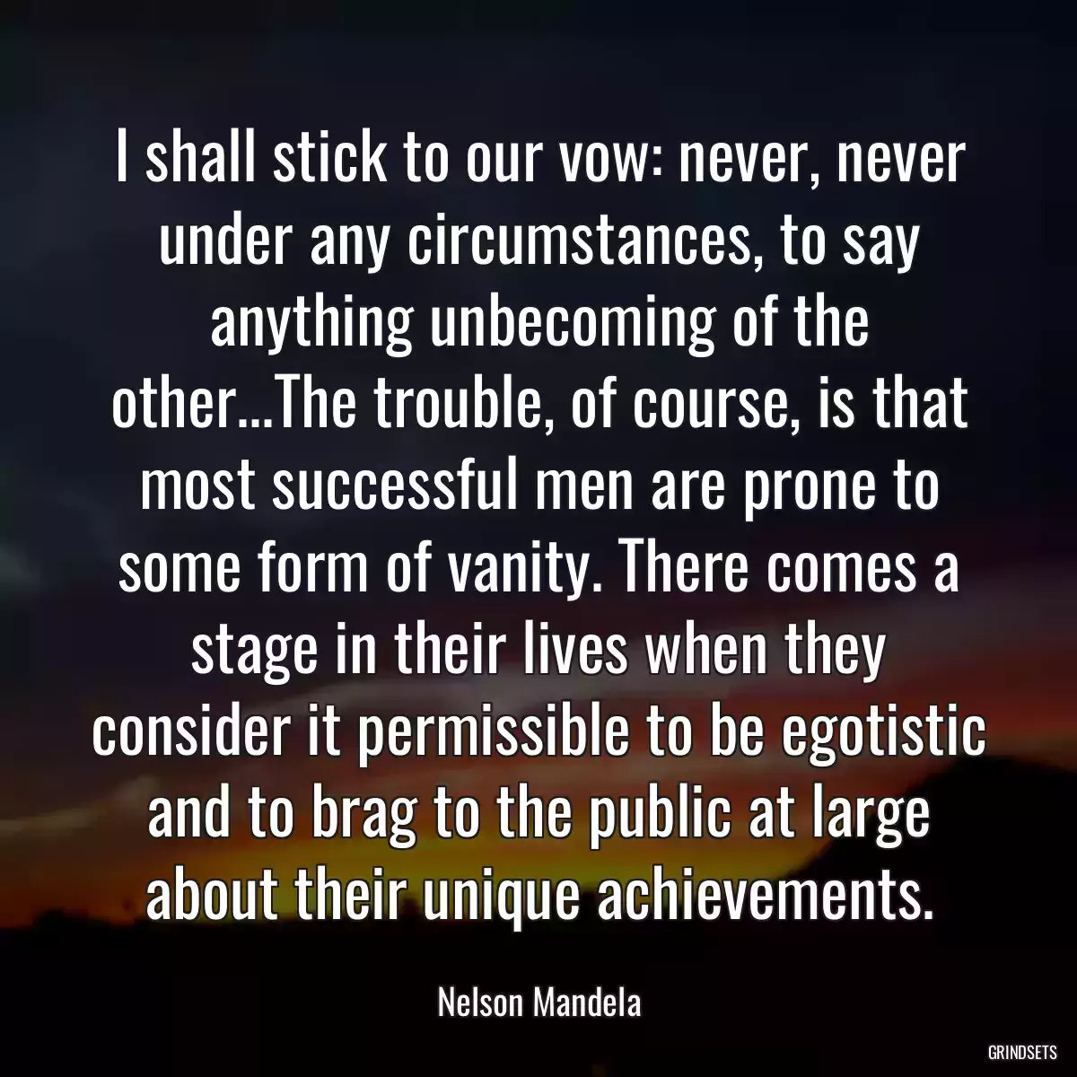 I shall stick to our vow: never, never under any circumstances, to say anything unbecoming of the other...The trouble, of course, is that most successful men are prone to some form of vanity. There comes a stage in their lives when they consider it permissible to be egotistic and to brag to the public at large about their unique achievements.