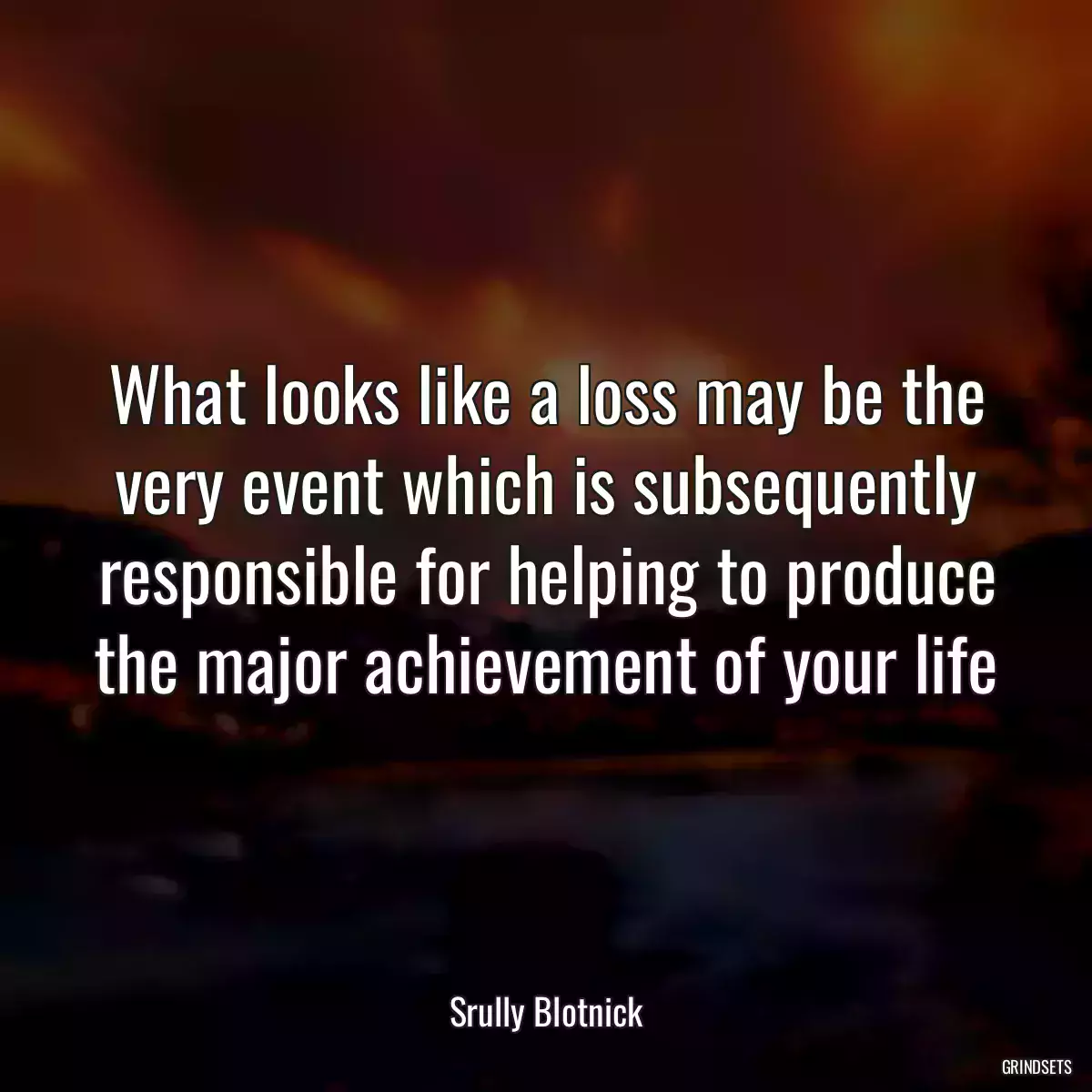 What looks like a loss may be the very event which is subsequently responsible for helping to produce the major achievement of your life