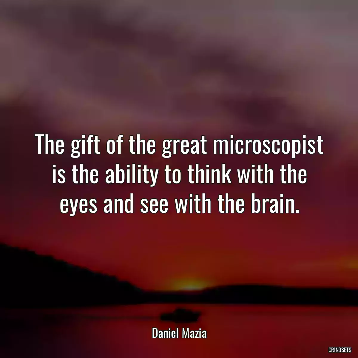 The gift of the great microscopist is the ability to think with the eyes and see with the brain.