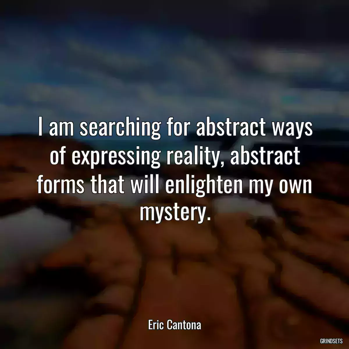 I am searching for abstract ways of expressing reality, abstract forms that will enlighten my own mystery.