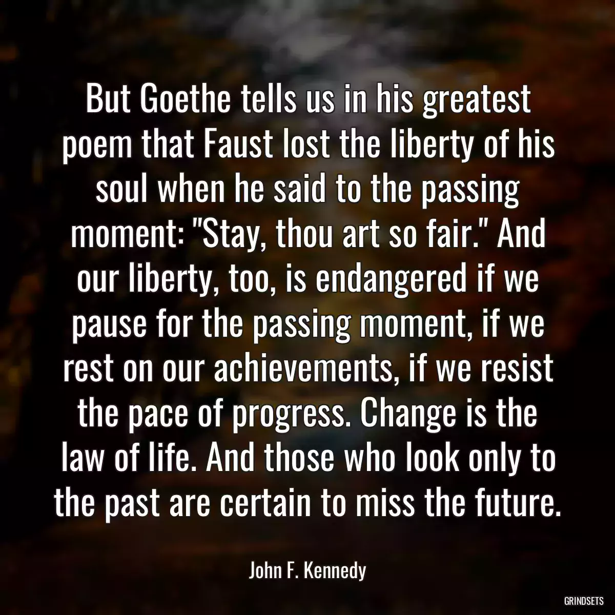 But Goethe tells us in his greatest poem that Faust lost the liberty of his soul when he said to the passing moment: \