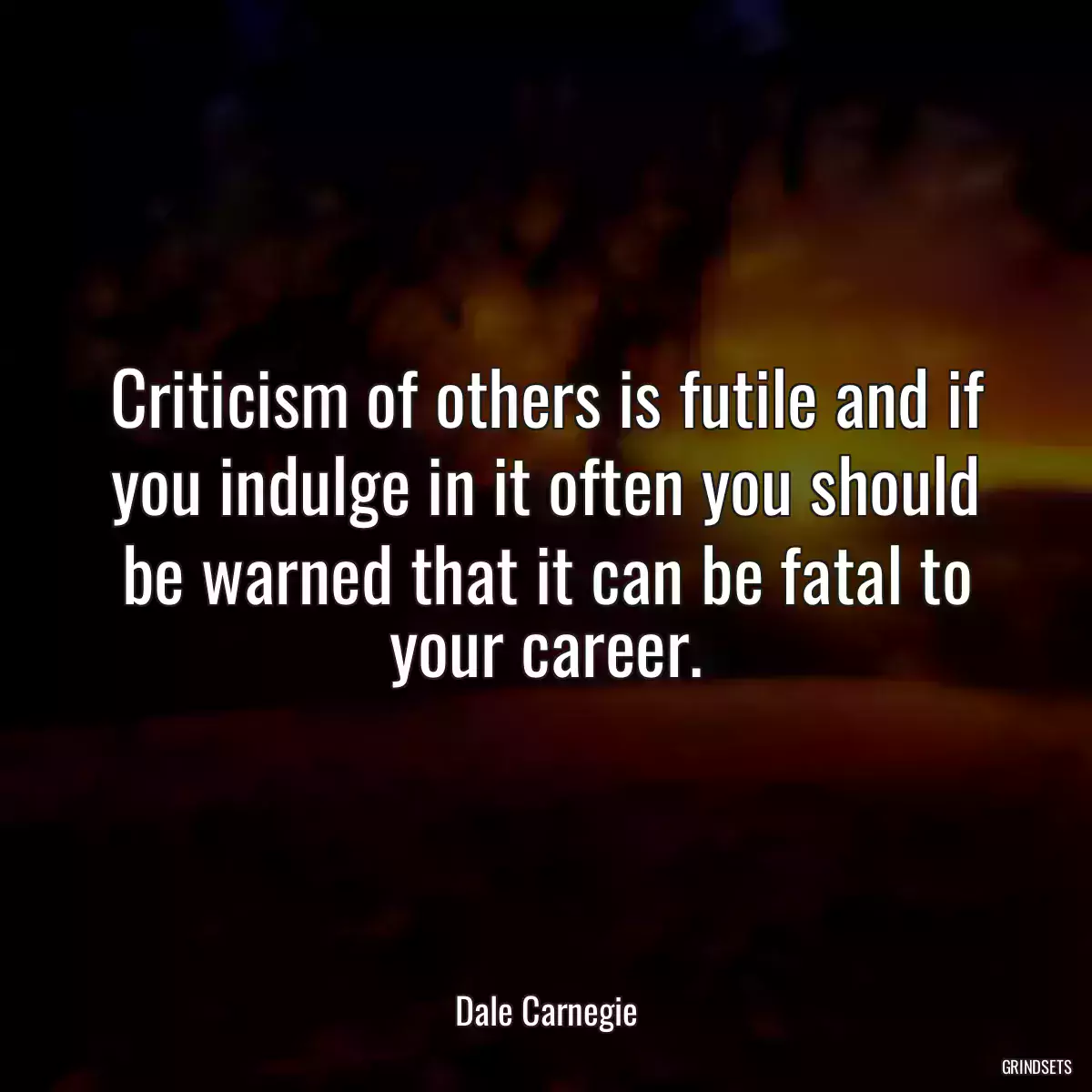 Criticism of others is futile and if you indulge in it often you should be warned that it can be fatal to your career.