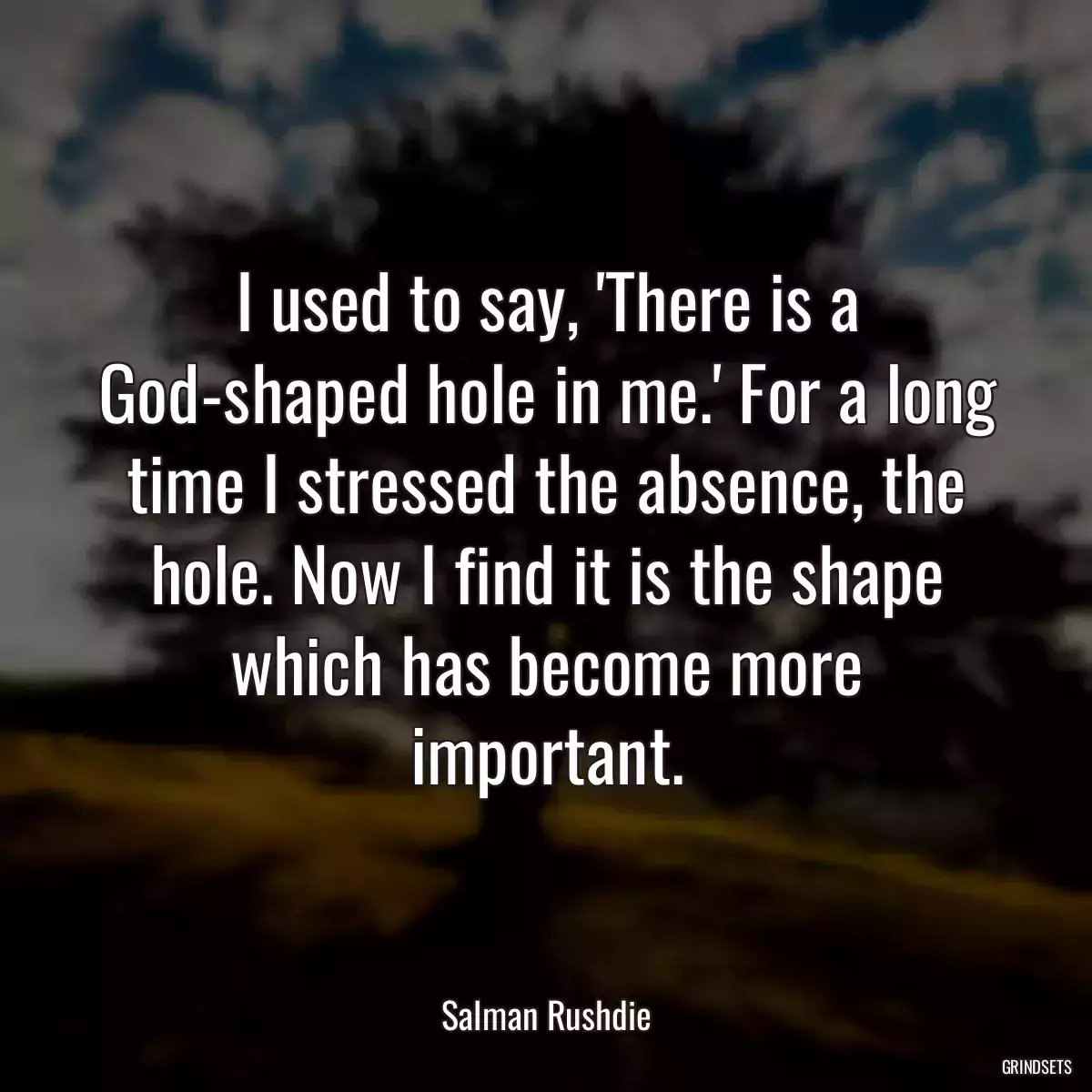 I used to say, \'There is a God-shaped hole in me.\' For a long time I stressed the absence, the hole. Now I find it is the shape which has become more important.