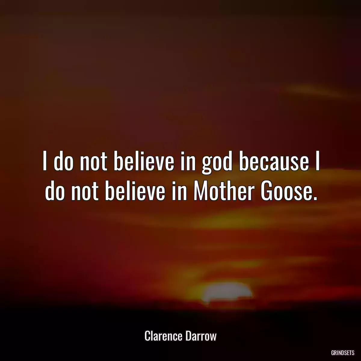 I do not believe in god because I do not believe in Mother Goose.