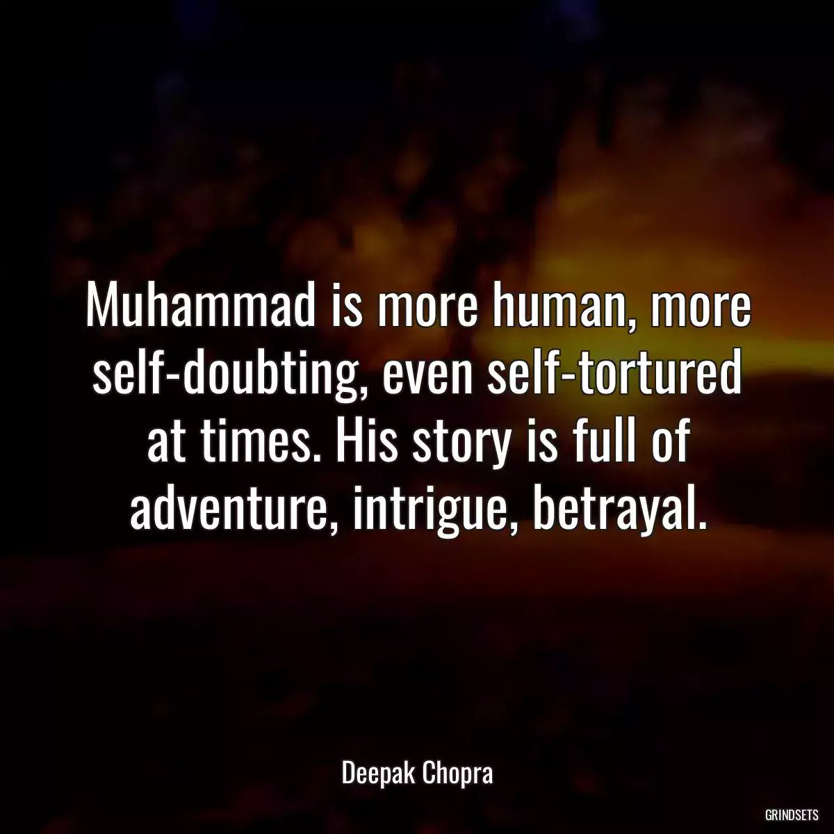 Muhammad is more human, more self-doubting, even self-tortured at times. His story is full of adventure, intrigue, betrayal.