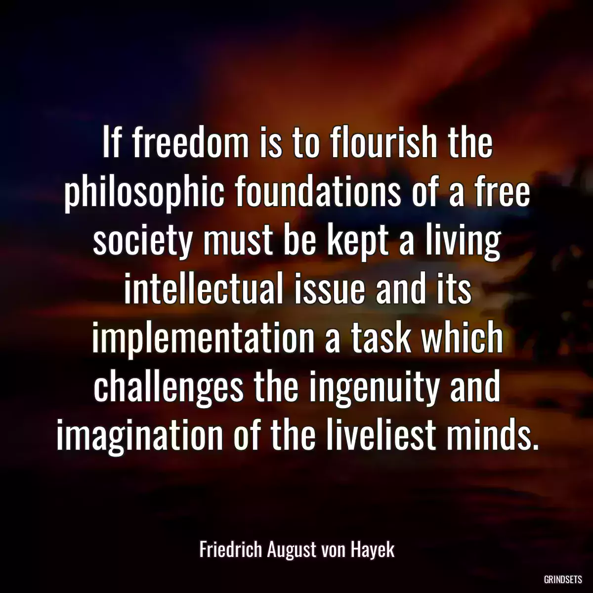 If freedom is to flourish the philosophic foundations of a free society must be kept a living intellectual issue and its implementation a task which challenges the ingenuity and imagination of the liveliest minds.