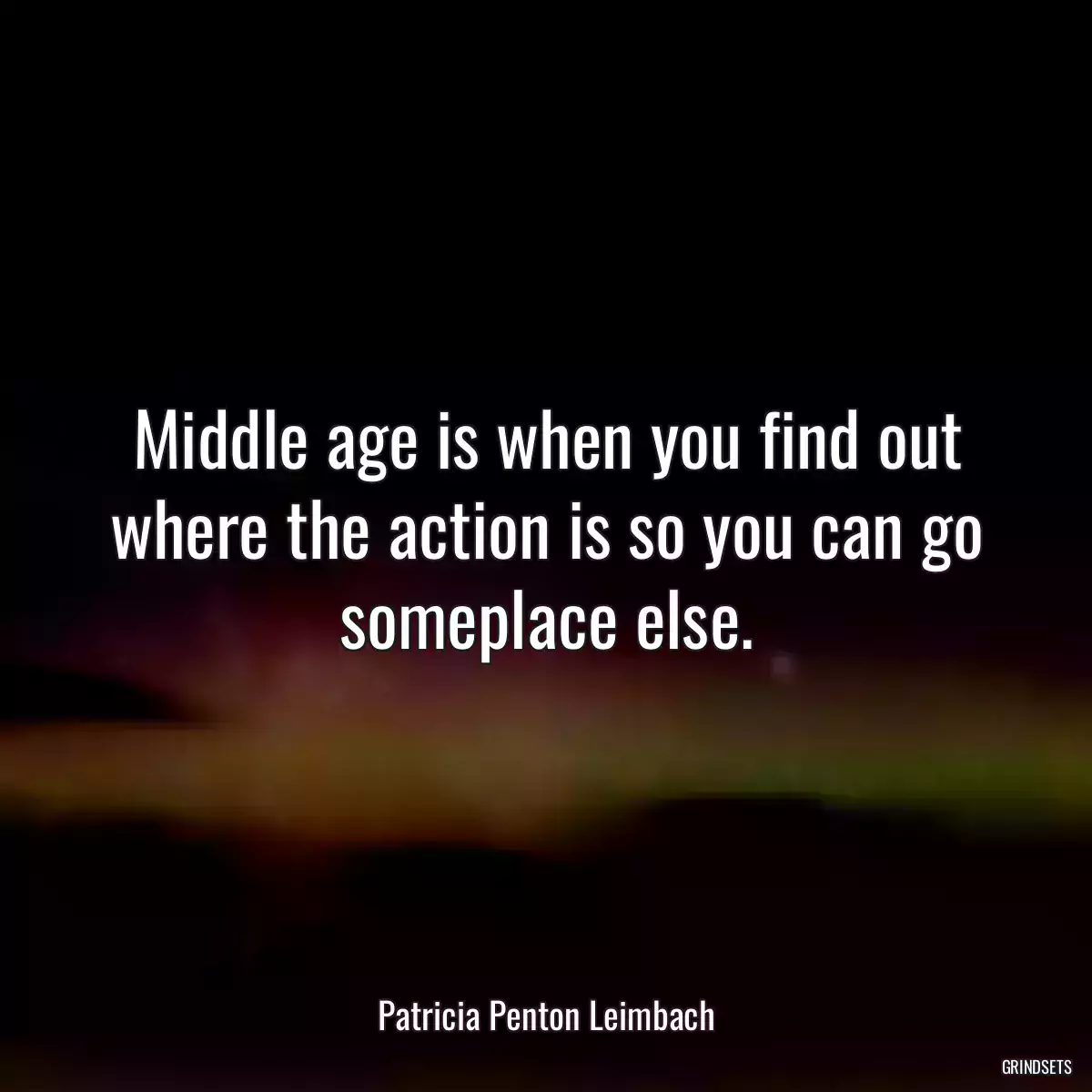 Middle age is when you find out where the action is so you can go someplace else.