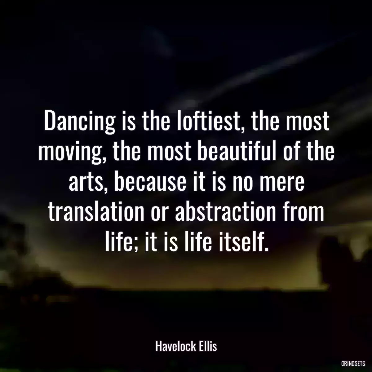 Dancing is the loftiest, the most moving, the most beautiful of the arts, because it is no mere translation or abstraction from life; it is life itself.