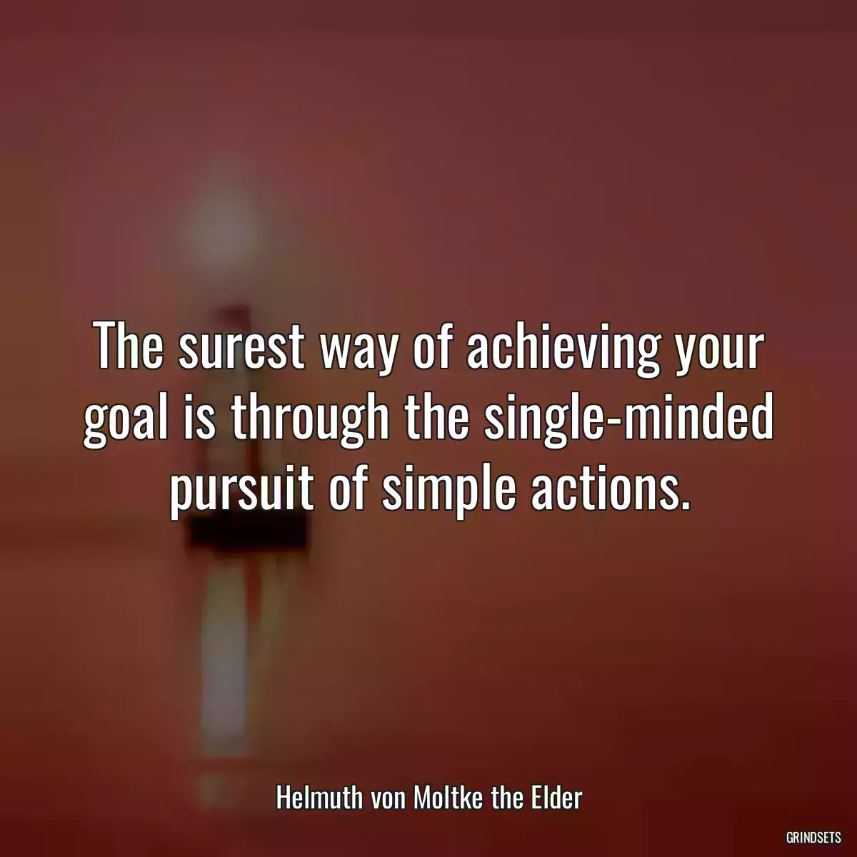 The surest way of achieving your goal is through the single-minded pursuit of simple actions.