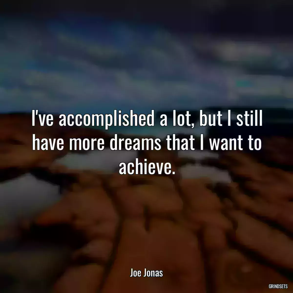 I\'ve accomplished a lot, but I still have more dreams that I want to achieve.